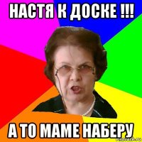 Настя к доске !!! А то маме наберу