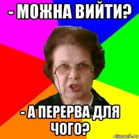 - МОЖНА ВИЙТИ? - А ПЕРЕРВА ДЛЯ ЧОГО?