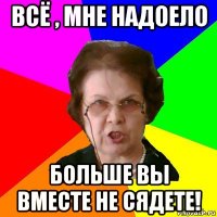 ВСЁ , МНЕ НАДОЕЛО БОЛЬШЕ ВЫ ВМЕСТЕ НЕ СЯДЕТЕ!