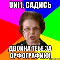 uni1, садись двойка тебе за орфографию!