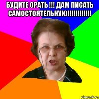 Будите орать !!! Дам писать самостоятельную!!!!!!!!!!!! 