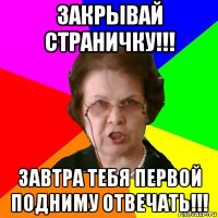 закрывай страничку!!! завтра тебя первой подниму отвечать!!!