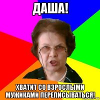 ДАША! хватит со взрослыми мужиками переписываться!