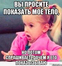 вы просите показать моё тело, но потом спрашиваете,зачем я его показызываю