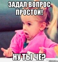 Задал вопрос простой! Ну ты че?