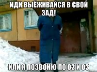 Иди выёживайся в свой зад! Или я позвоню по 02 и 03