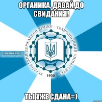 органика, давай,до свидания! ты уже сдана=)