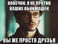 Конечно, я не против ваших обнимашек Вы же просто друзья