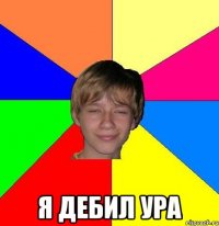  я дебил ура