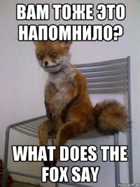 Вам тоже это напомнило? What does the fox say