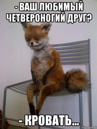 - Ваш любимый четвероногий друг? - Кровать...