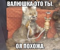 Валюшка это ты. оя похожа.