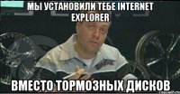 мы установили тебе Internet Explorer вместо тормозных дисков