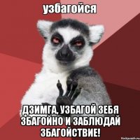  Дзимга, узбагой зебя збагойно и заблюдай збагойствие!