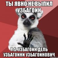 Ты явно не выпил узбагоин P.S. Узбагоин Дель Узбагоини Узбагоинович