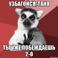 узбагойся, Таня ты уже побеждаешь 2-0