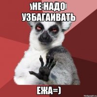 не надо узбагаивать ежа=)