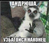 АНДРЮША, УЗБАГОЙСЯ НАКОНЕЦ