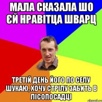 мала сказала шо єй нравітца шварц третій день його по селу шукаю, хочу стрілу забить в лісопосадці