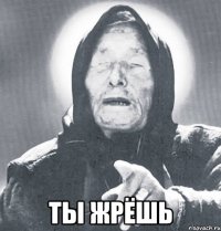  ты жрёшь