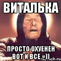 Виталька Просто охуенен вот и все =))