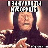 Я вижу как ты МУСОРИШЬ! 