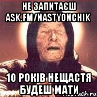 не запитаєш ask.fm/Nastyonchik 10 років нещастя будеш мати