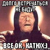 долго встречаться НЕ будут все ОК , Катюх:)