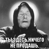  Ты здесь ничего не продашь.