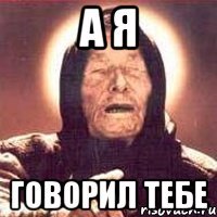 А я говорил тебе