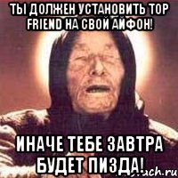 Ты должен установить Top Friend на свой айфон! иначе тебе завтра будет пизда!