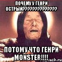 почему у ГЕНРИ ОСТРЫЙ?????????????? Потому что ГЕНРИ MONSTER!!!!