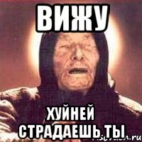 вижу хуйней страдаешь ты