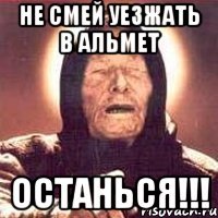 не смей уезжать в Альмет останься!!!