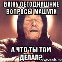 вижу сегодняшние вопросы Машули А что ты там делал?