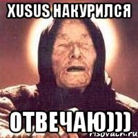 xusus накурился ОТВЕЧАЮ)))