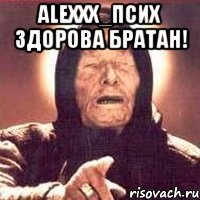 Alexxx_псих здорова братан! 