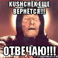 KushchЁk еще вернётся!!! ОТВЕЧАЮ!!!