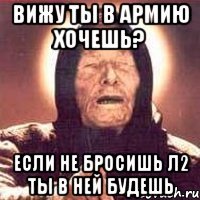 Вижу ты в армию хочешь? Если не бросишь л2 ты в ней будешь