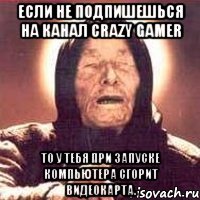 если не подпишешься на канал Crazy Gamer То у тебя при запуске компьютера сгорит видеокарта.