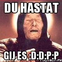 du hastat gij es :D:D:P:P