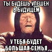 ты будешь упешен в будущем у тебя будет большая семья