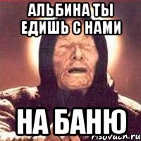 Альбина ты едишь с нами на баню