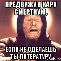Предвижу я кару смертную, если не сделаешь ты литературу