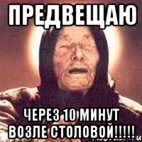 предвещаю через 10 минут возле столовой!!!!!