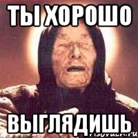 ты хорошо выглядишь