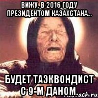 Вижу, в 2016 году президентом Казахстана... будет таэквондист с 9-м даном.