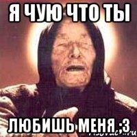 Я чую что ты Любишь меня ;3