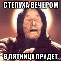 СТЕПУХА ВЕЧЕРОМ В ПЯТНИЦУ ПРИДЕТ