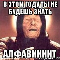 В ЭТОМ ГОДУ ТЫ НЕ БУДЕШЬ ЗНАТЬ АЛФАВИИИИТ